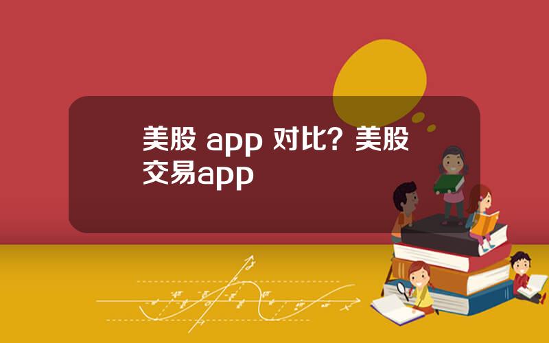 美股 app 对比？美股交易app